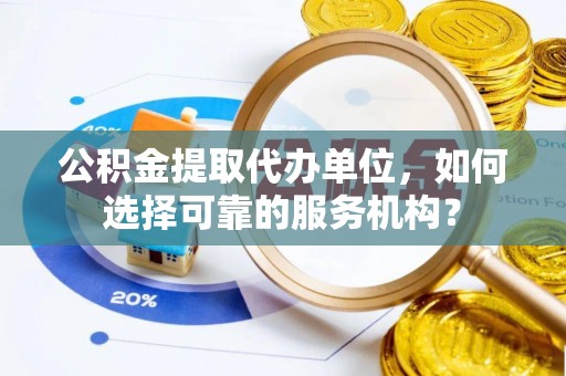 安化公积金提取代办单位，如何选择可靠的服务机构？