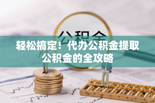 安化轻松搞定！代办公积金提取公积金的全攻略