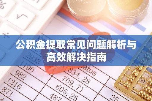 安化公积金提取常见问题解析与高效解决指南