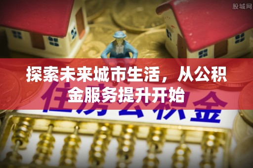 安化探索未来城市生活，从公积金服务提升开始
