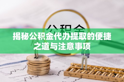 安化揭秘公积金代办提取的便捷之道与注意事项
