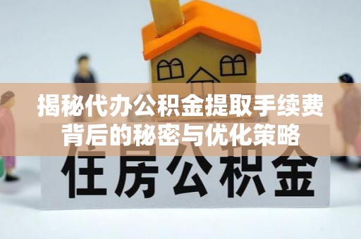 安化揭秘代办公积金提取手续费背后的秘密与优化策略