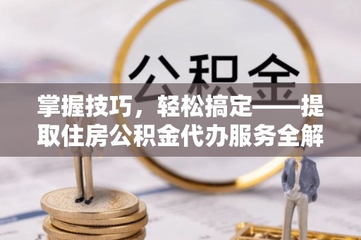 安化掌握技巧，轻松搞定——提取住房公积金代办服务全解析