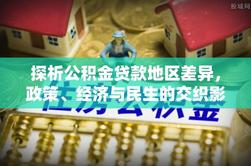 安化探析公积金贷款地区差异，政策、经济与民生的交织影响