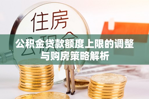 安化公积金贷款额度上限的调整与购房策略解析