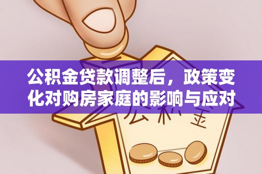 安化公积金贷款调整后，政策变化对购房家庭的影响与应对策略