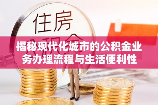 安化揭秘现代化城市的公积金业务办理流程与生活便利性