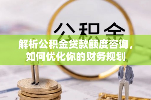 安化解析公积金贷款额度咨询，如何优化你的财务规划