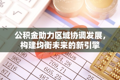 安化公积金助力区域协调发展，构建均衡未来的新引擎