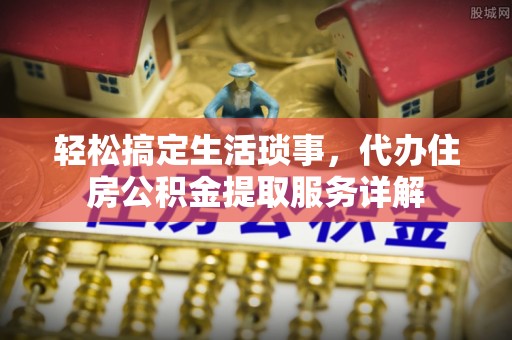 安化轻松搞定生活琐事，代办住房公积金提取服务详解