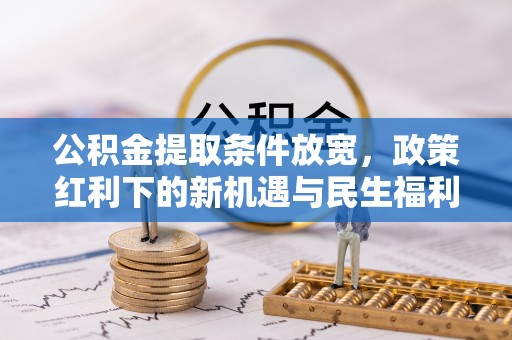 安化公积金提取条件放宽，政策红利下的新机遇与民生福利