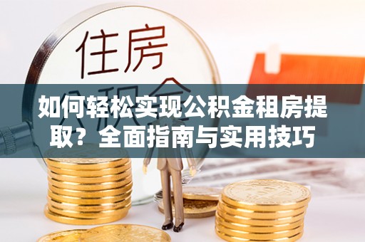 安化如何轻松实现公积金租房提取？全面指南与实用技巧