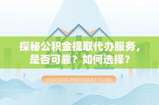 安化探秘公积金提取代办服务，是否可靠？如何选择？