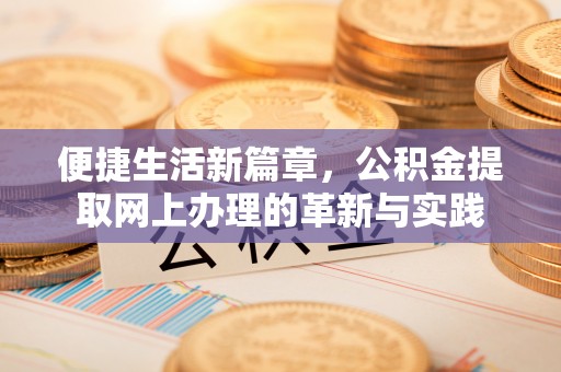 安化便捷生活新篇章，公积金提取网上办理的革新与实践