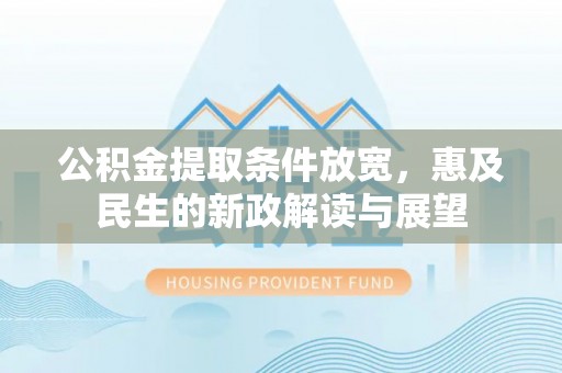安化公积金提取条件放宽，惠及民生的新政解读与展望