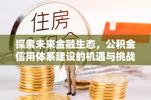 安化探索未来金融生态，公积金信用体系建设的机遇与挑战