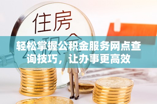 安化轻松掌握公积金服务网点查询技巧，让办事更高效