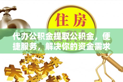 安化代办公积金提取公积金，便捷服务，解决你的资金需求