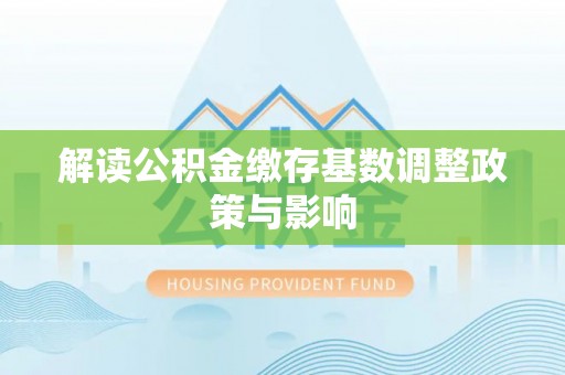 安化解读公积金缴存基数调整政策与影响