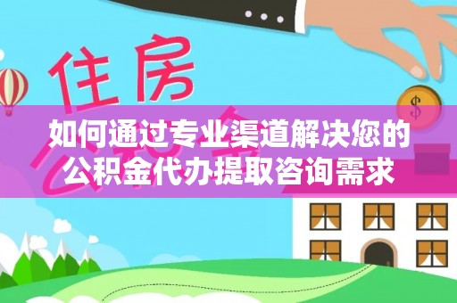 安化如何通过专业渠道解决您的公积金代办提取咨询需求