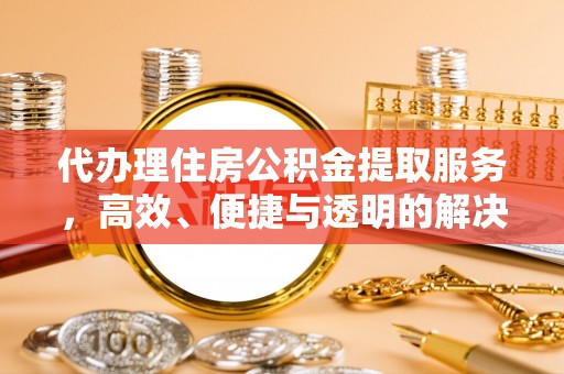 安化代办理住房公积金提取服务，高效、便捷与透明的解决方案