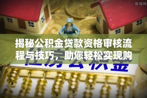 安化揭秘公积金贷款资格审核流程与技巧，助您轻松实现购房梦想