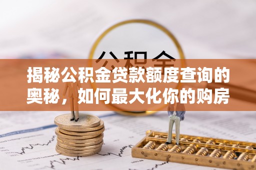 安化揭秘公积金贷款额度查询的奥秘，如何最大化你的购房资金