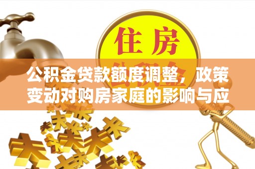 安化公积金贷款额度调整，政策变动对购房家庭的影响与应对策略