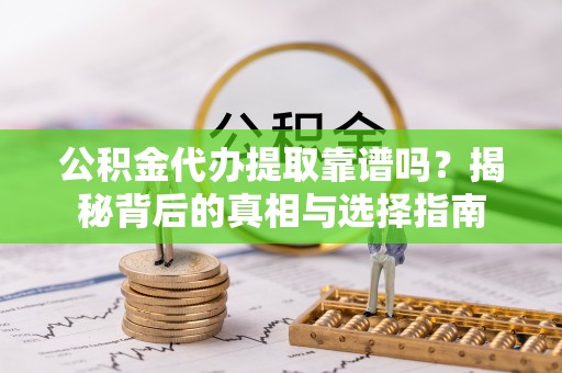 安化公积金代办提取靠谱吗？揭秘背后的真相与选择指南