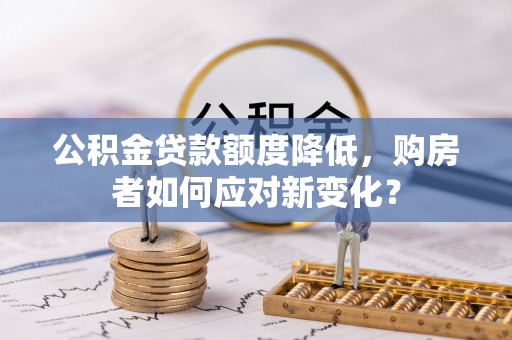 安化公积金贷款额度降低，购房者如何应对新变化？