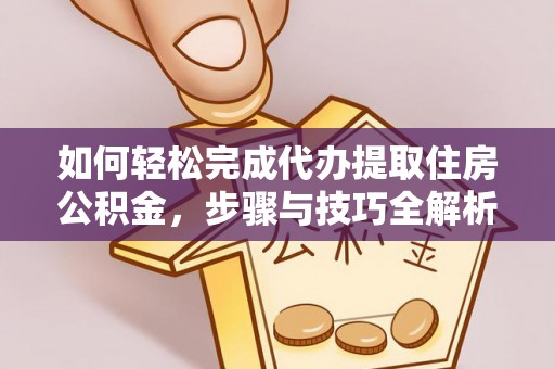 安化如何轻松完成代办提取住房公积金，步骤与技巧全解析