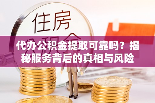 安化代办公积金提取可靠吗？揭秘服务背后的真相与风险