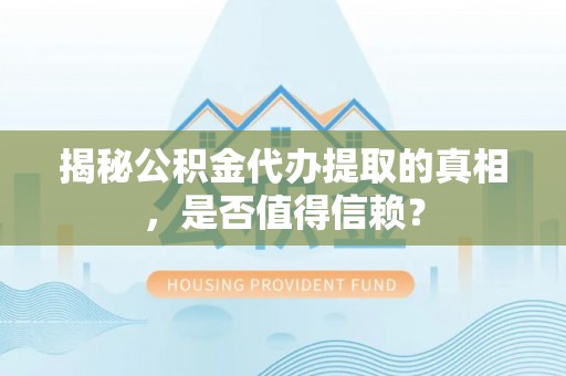 安化揭秘公积金代办提取的真相，是否值得信赖？
