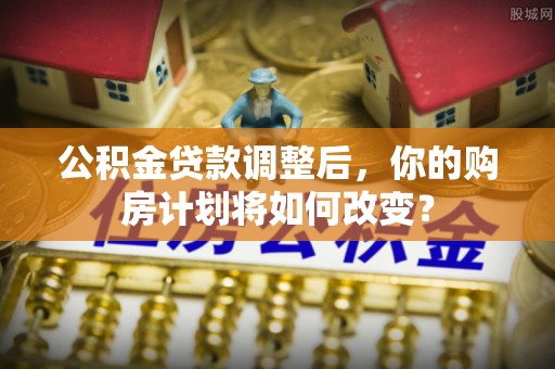 安化公积金贷款调整后，你的购房计划将如何改变？