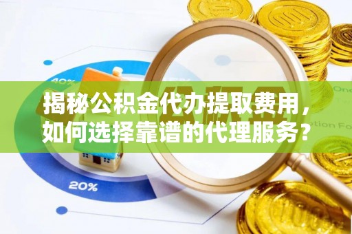 安化揭秘公积金代办提取费用，如何选择靠谱的代理服务？