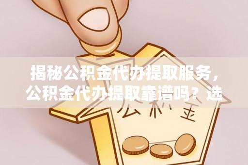 安化揭秘公积金代办提取服务，公积金代办提取靠谱吗？选择需谨慎