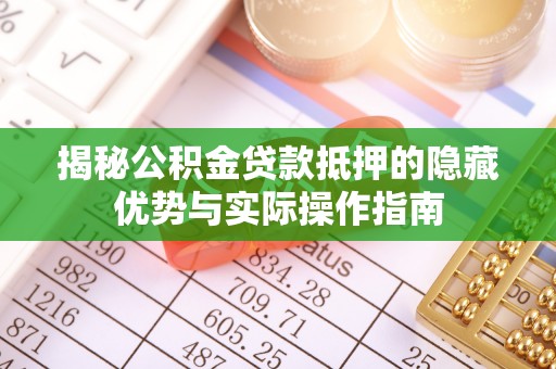安化揭秘公积金贷款抵押的隐藏优势与实际操作指南