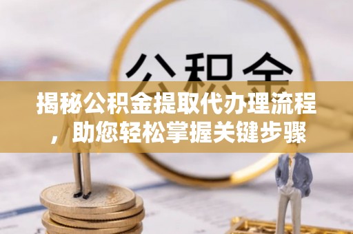 安化揭秘公积金提取代办理流程，助您轻松掌握关键步骤