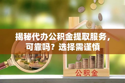 安化揭秘代办公积金提取服务，可靠吗？选择需谨慎