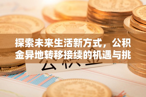 安化探索未来生活新方式，公积金异地转移接续的机遇与挑战