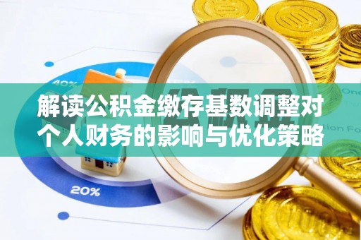 安化解读公积金缴存基数调整对个人财务的影响与优化策略