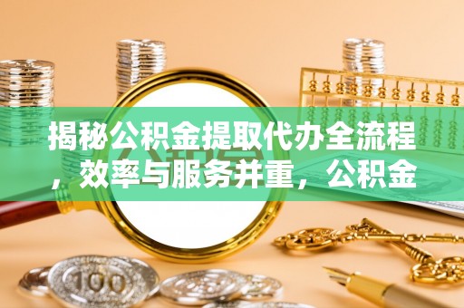安化揭秘公积金提取代办全流程，效率与服务并重，公积金提取代办要多久不再是难题