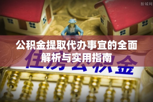 安化公积金提取代办事宜的全面解析与实用指南