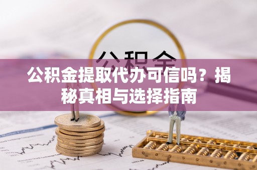 安化公积金提取代办可信吗？揭秘真相与选择指南