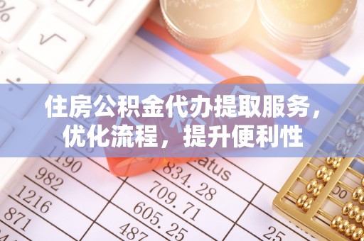 安化住房公积金代办提取服务，优化流程，提升便利性