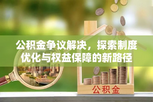 安化公积金争议解决，探索制度优化与权益保障的新路径