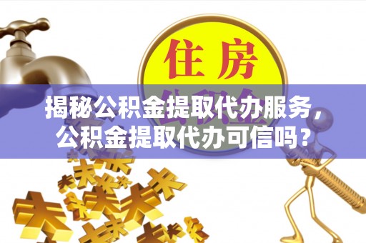 安化揭秘公积金提取代办服务，公积金提取代办可信吗？
