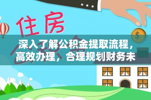 安化深入了解公积金提取流程，高效办理，合理规划财务未来