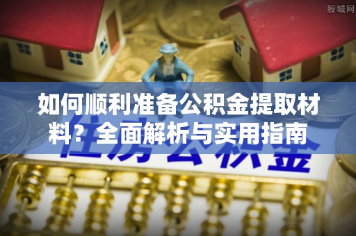 安化如何顺利准备公积金提取材料？全面解析与实用指南