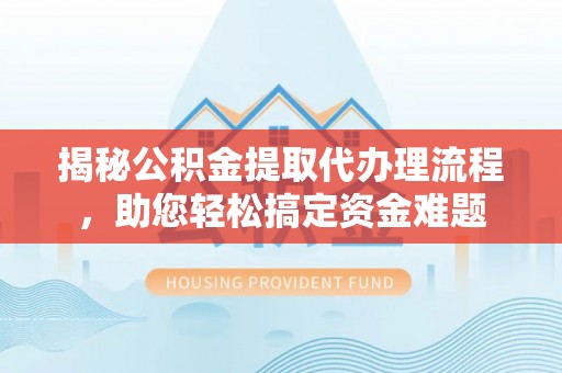 安化揭秘公积金提取代办理流程，助您轻松搞定资金难题